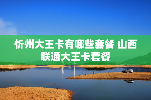 忻州大王卡有哪些套餐 山西联通大王卡套餐