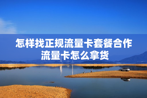 怎样找正规流量卡套餐合作 流量卡怎么拿货