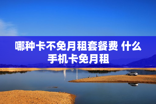 哪种卡不免月租套餐费 什么手机卡免月租