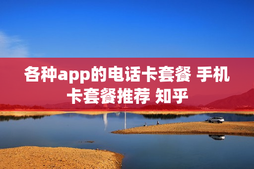 各种app的电话卡套餐 手机卡套餐推荐 知乎