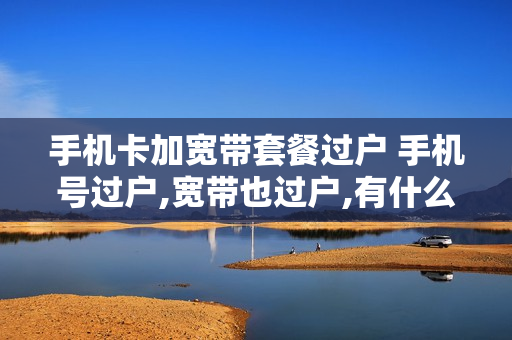手机卡加宽带套餐过户 手机号过户,宽带也过户,有什么影响吗