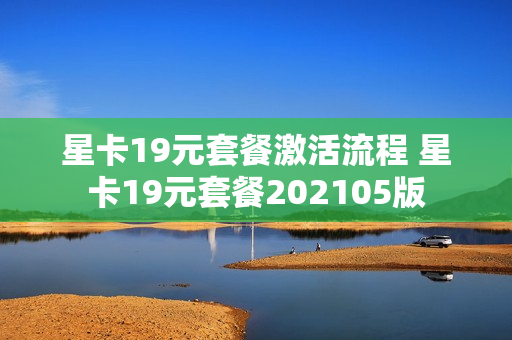 星卡19元套餐激活流程 星卡19元套餐202105版