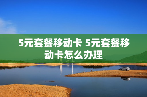 5元套餐移动卡 5元套餐移动卡怎么办理