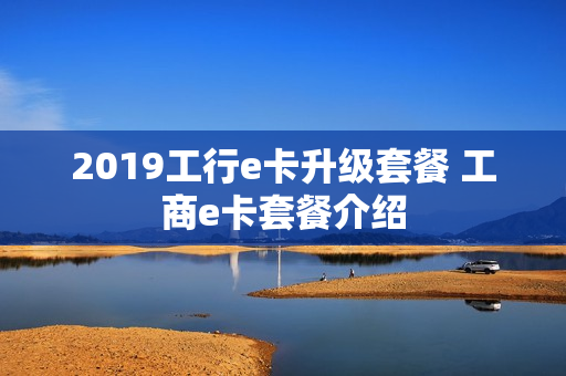 2019工行e卡升级套餐 工商e卡套餐介绍