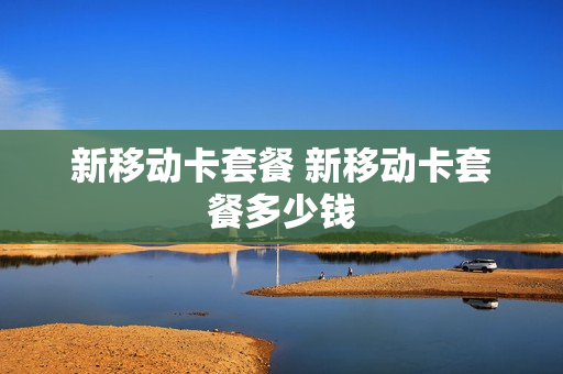 新移动卡套餐 新移动卡套餐多少钱
