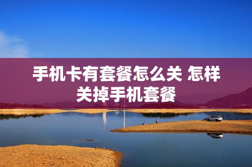 手机卡有套餐怎么关 怎样关掉手机套餐