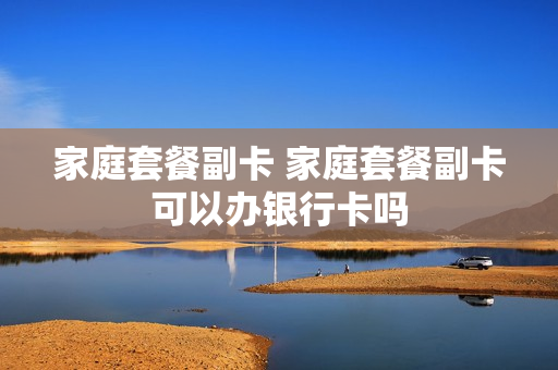 家庭套餐副卡 家庭套餐副卡可以办银行卡吗