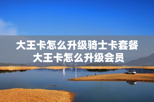 大王卡怎么升级骑士卡套餐 大王卡怎么升级会员