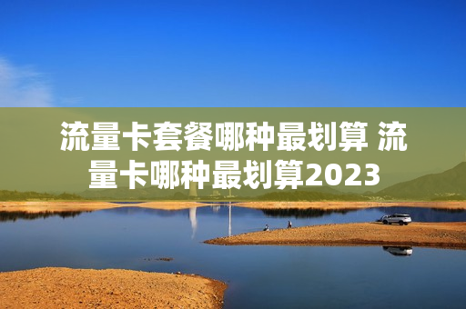 流量卡套餐哪种最划算 流量卡哪种最划算2023