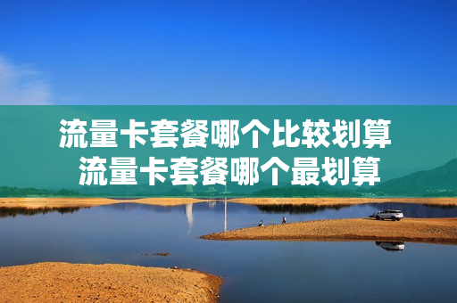 流量卡套餐哪个比较划算 流量卡套餐哪个最划算