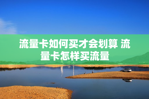 流量卡如何买才会划算 流量卡怎样买流量
