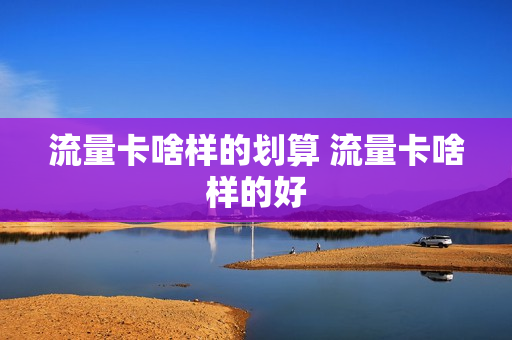 流量卡啥样的划算 流量卡啥样的好