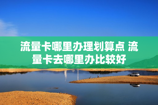 流量卡哪里办理划算点 流量卡去哪里办比较好