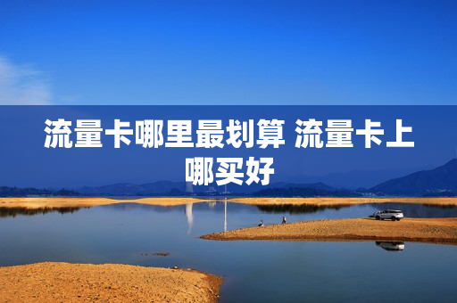 流量卡哪里最划算 流量卡上哪买好