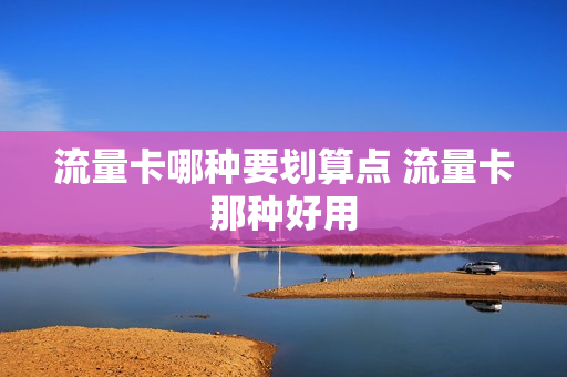 流量卡哪种要划算点 流量卡那种好用