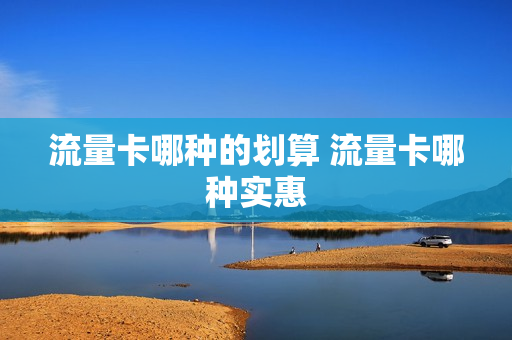 流量卡哪种的划算 流量卡哪种实惠