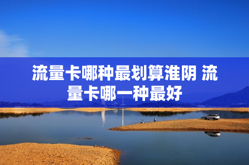 流量卡哪种最划算淮阴 流量卡哪一种最好