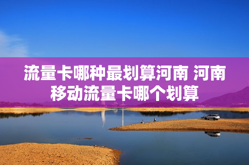 流量卡哪种最划算河南 河南移动流量卡哪个划算