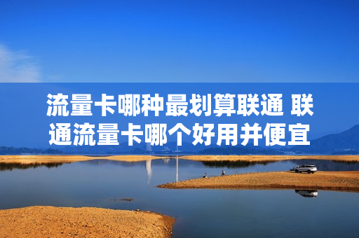 流量卡哪种最划算联通 联通流量卡哪个好用并便宜