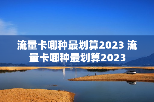 流量卡哪种最划算2023 流量卡哪种最划算2023