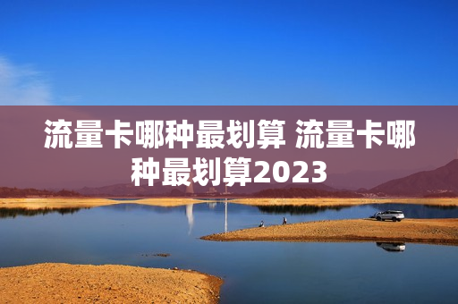 流量卡哪种最划算 流量卡哪种最划算2023
