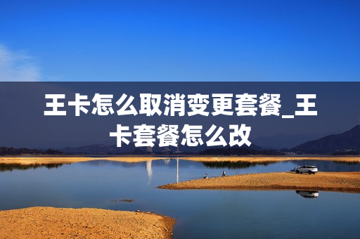 王卡怎么取消变更套餐_王卡套餐怎么改