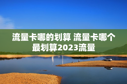 流量卡哪的划算 流量卡哪个最划算2023流量