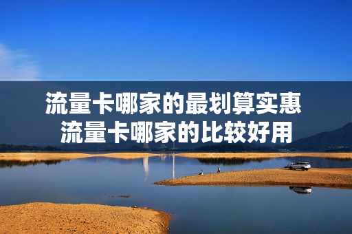 流量卡哪家的最划算实惠 流量卡哪家的比较好用