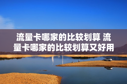 流量卡哪家的比较划算 流量卡哪家的比较划算又好用
