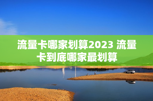 流量卡哪家划算2023 流量卡到底哪家最划算