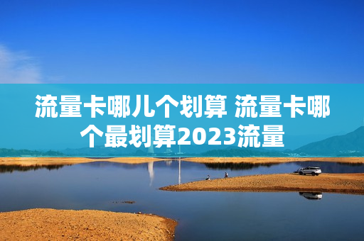 流量卡哪儿个划算 流量卡哪个最划算2023流量