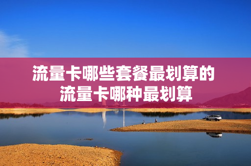流量卡哪些套餐最划算的 流量卡哪种最划算