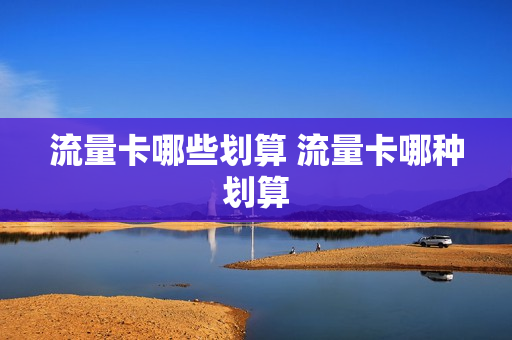 流量卡哪些划算 流量卡哪种划算
