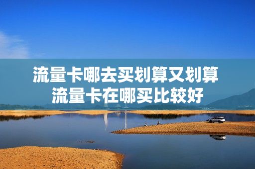 流量卡哪去买划算又划算 流量卡在哪买比较好