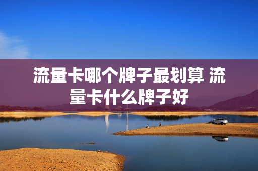 流量卡哪个牌子最划算 流量卡什么牌子好