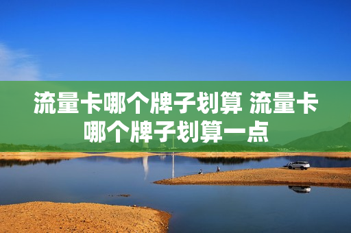 流量卡哪个牌子划算 流量卡哪个牌子划算一点