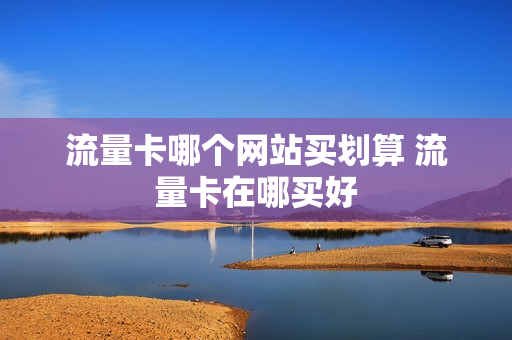 流量卡哪个网站买划算 流量卡在哪买好
