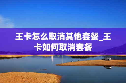 王卡怎么取消其他套餐_王卡如何取消套餐
