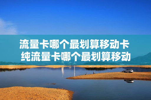 流量卡哪个最划算移动卡 纯流量卡哪个最划算移动