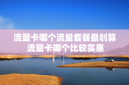 流量卡哪个流量套餐最划算 流量卡哪个比较实惠