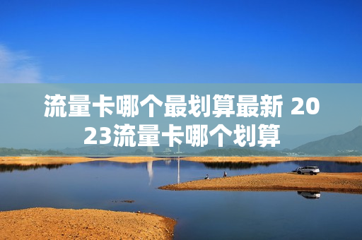 流量卡哪个最划算最新 2023流量卡哪个划算