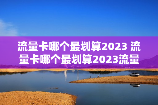 流量卡哪个最划算2023 流量卡哪个最划算2023流量