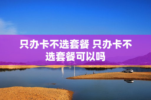 只办卡不选套餐 只办卡不选套餐可以吗