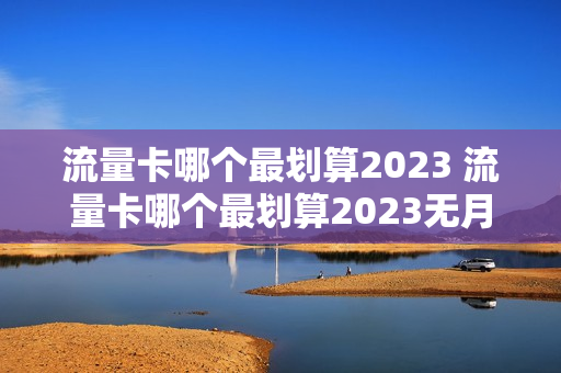 流量卡哪个最划算2023 流量卡哪个最划算2023无月租