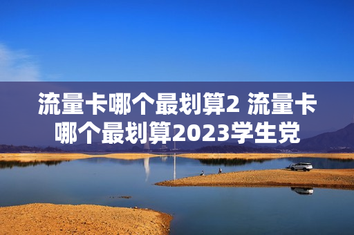 流量卡哪个最划算2 流量卡哪个最划算2023学生党