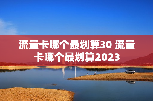 流量卡哪个最划算30 流量卡哪个最划算2023