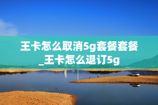 王卡怎么取消5g套餐套餐_王卡怎么退订5g