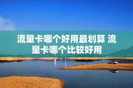 流量卡哪个好用最划算 流量卡哪个比较好用