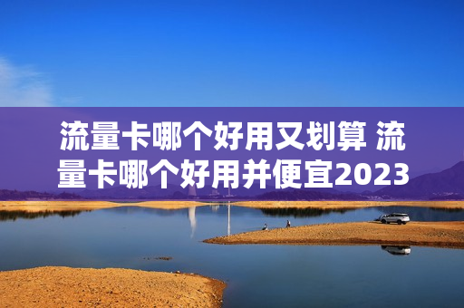 流量卡哪个好用又划算 流量卡哪个好用并便宜2023