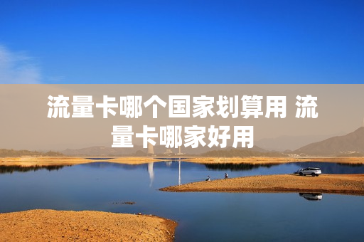 流量卡哪个国家划算用 流量卡哪家好用